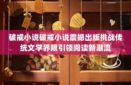 破戒小说破戒小说震撼出版挑战传统文学界限引领阅读新潮流