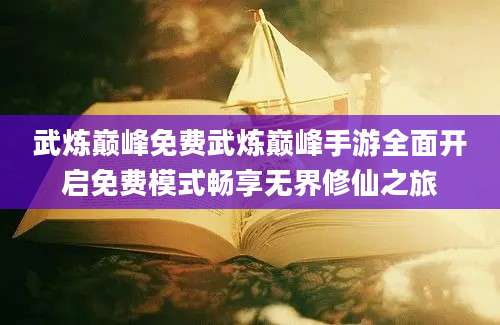 武炼巅峰免费武炼巅峰手游全面开启免费模式畅享无界修仙之旅