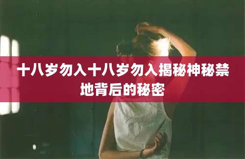十八岁勿入十八岁勿入揭秘神秘禁地背后的秘密