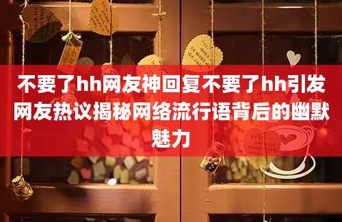 不要了hh网友神回复不要了hh引发网友热议揭秘网络流行语背后的幽默魅力