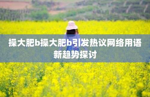 操大肥b操大肥b引发热议网络用语新趋势探讨