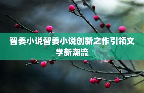 智姜小说智姜小说创新之作引领文学新潮流