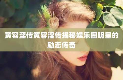 黄容淫传黄容淫传揭秘娱乐圈明星的励志传奇