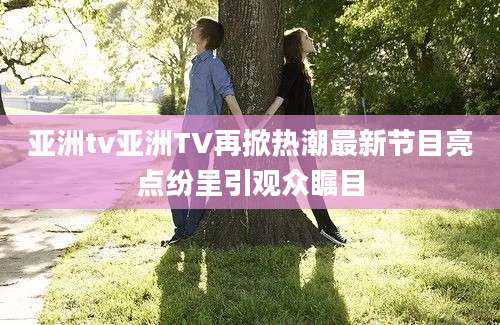 亚洲tv亚洲TV再掀热潮最新节目亮点纷呈引观众瞩目