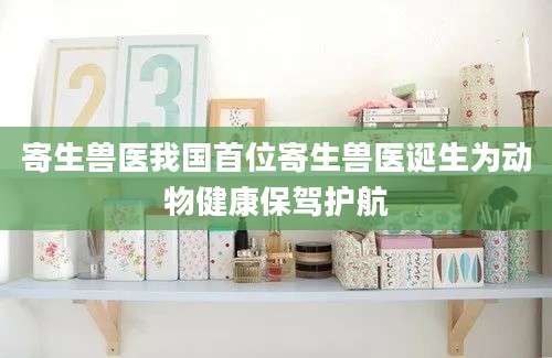 寄生兽医我国首位寄生兽医诞生为动物健康保驾护航