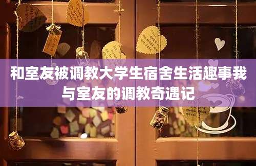 和室友被调教大学生宿舍生活趣事我与室友的调教奇遇记
