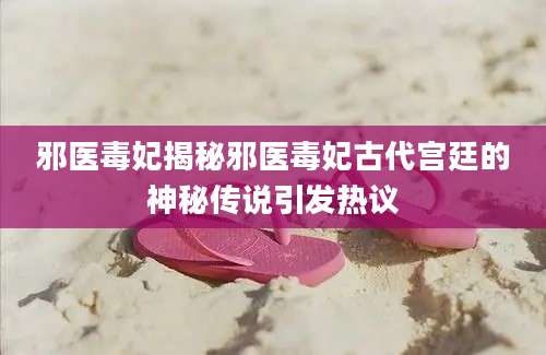 邪医毒妃揭秘邪医毒妃古代宫廷的神秘传说引发热议
