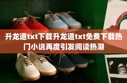 升龙道txt下载升龙道txt免费下载热门小说再度引发阅读热潮