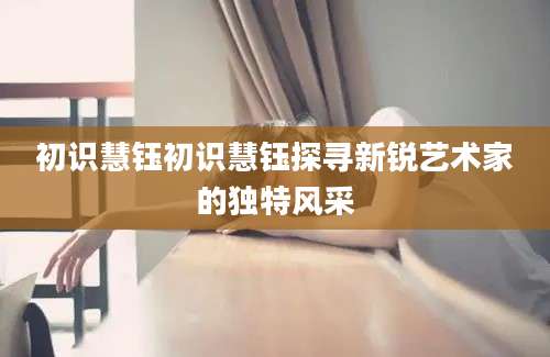 初识慧钰初识慧钰探寻新锐艺术家的独特风采