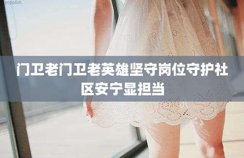 门卫老门卫老英雄坚守岗位守护社区安宁显担当