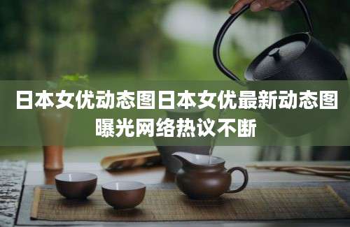 日本女优动态图日本女优最新动态图曝光网络热议不断