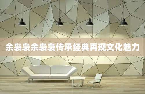 余袅袅余袅袅传承经典再现文化魅力
