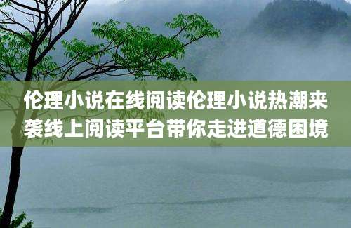 伦理小说在线阅读伦理小说热潮来袭线上阅读平台带你走进道德困境
