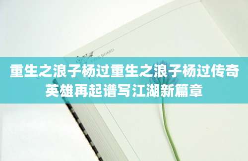 重生之浪子杨过重生之浪子杨过传奇英雄再起谱写江湖新篇章