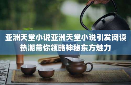 亚洲天堂小说亚洲天堂小说引发阅读热潮带你领略神秘东方魅力