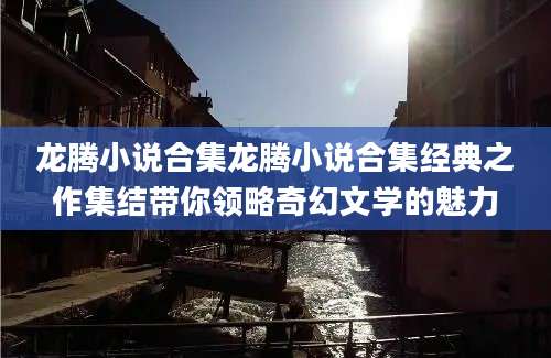 龙腾小说合集龙腾小说合集经典之作集结带你领略奇幻文学的魅力