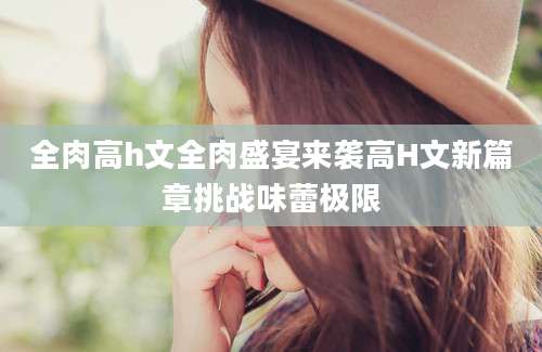 全肉高h文全肉盛宴来袭高H文新篇章挑战味蕾极限