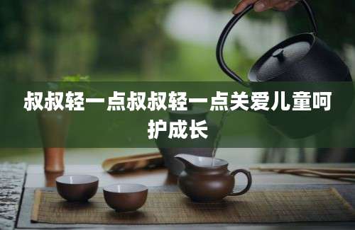 叔叔轻一点叔叔轻一点关爱儿童呵护成长