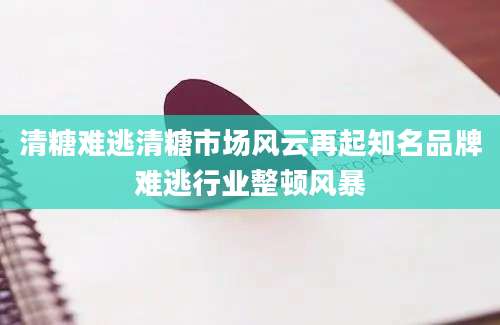 清糖难逃清糖市场风云再起知名品牌难逃行业整顿风暴