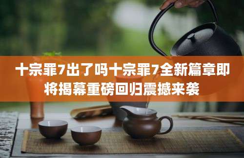 十宗罪7出了吗十宗罪7全新篇章即将揭幕重磅回归震撼来袭