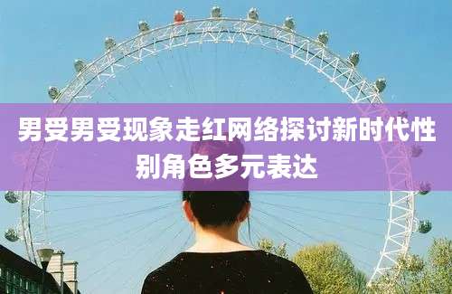男受男受现象走红网络探讨新时代性别角色多元表达