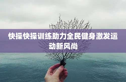 快操快操训练助力全民健身激发运动新风尚