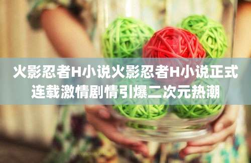 火影忍者H小说火影忍者H小说正式连载激情剧情引爆二次元热潮