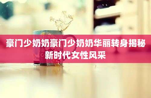 豪门少奶奶豪门少奶奶华丽转身揭秘新时代女性风采