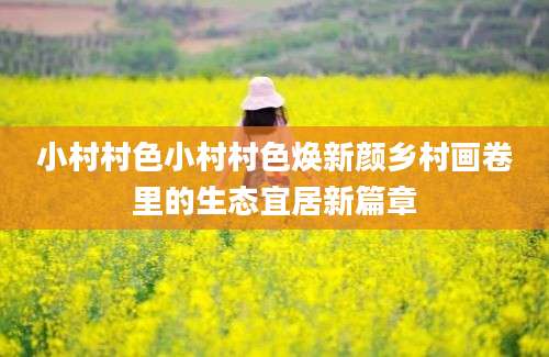 小村村色小村村色焕新颜乡村画卷里的生态宜居新篇章