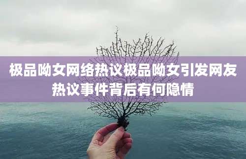 极品呦女网络热议极品呦女引发网友热议事件背后有何隐情