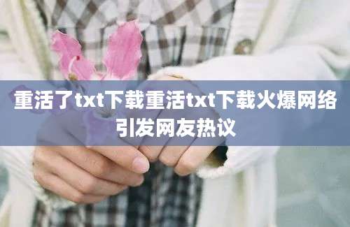重活了txt下载重活txt下载火爆网络引发网友热议