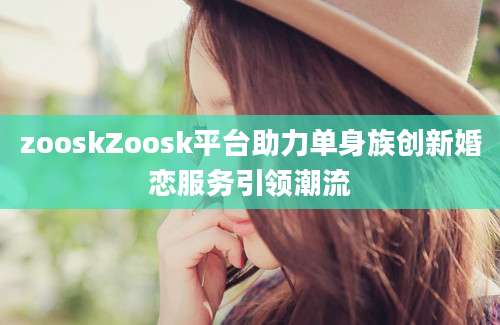 zooskZoosk平台助力单身族创新婚恋服务引领潮流