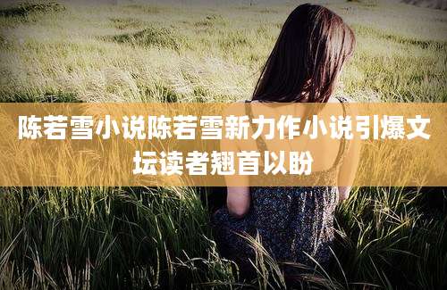 陈若雪小说陈若雪新力作小说引爆文坛读者翘首以盼