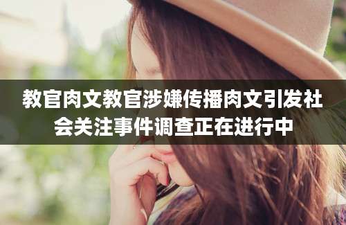 教官肉文教官涉嫌传播肉文引发社会关注事件调查正在进行中