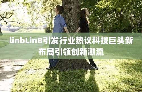 linbLinB引发行业热议科技巨头新布局引领创新潮流