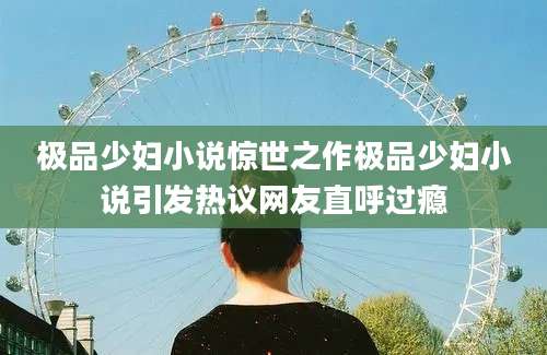极品少妇小说惊世之作极品少妇小说引发热议网友直呼过瘾