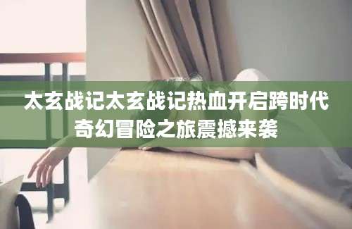 太玄战记太玄战记热血开启跨时代奇幻冒险之旅震撼来袭