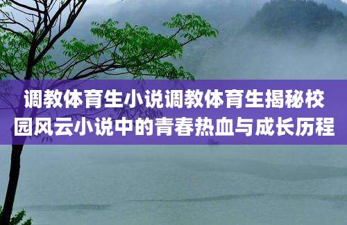 调教体育生小说调教体育生揭秘校园风云小说中的青春热血与成长历程