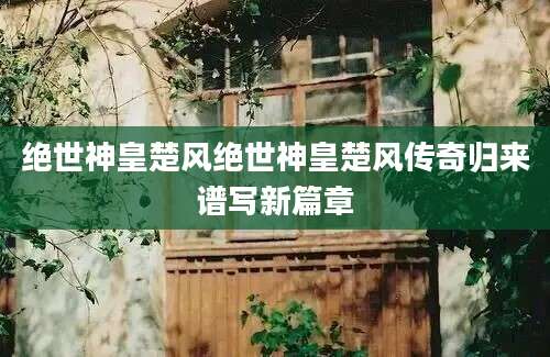 绝世神皇楚风绝世神皇楚风传奇归来谱写新篇章