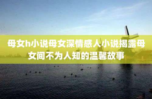 母女h小说母女深情感人小说揭露母女间不为人知的温馨故事