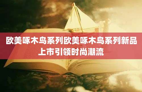 欧美啄木鸟系列欧美啄木鸟系列新品上市引领时尚潮流