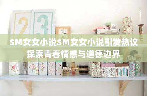 SM女女小说SM女女小说引发热议探索青春情感与道德边界