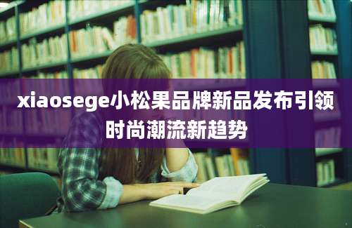 xiaosege小松果品牌新品发布引领时尚潮流新趋势