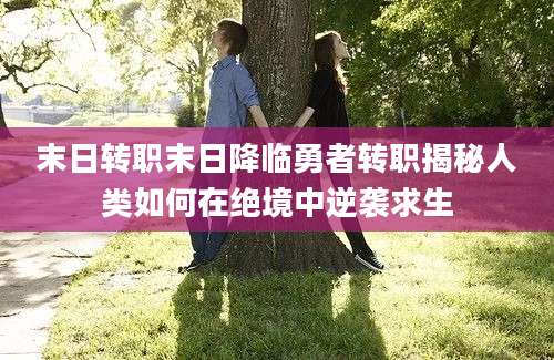 末日转职末日降临勇者转职揭秘人类如何在绝境中逆袭求生