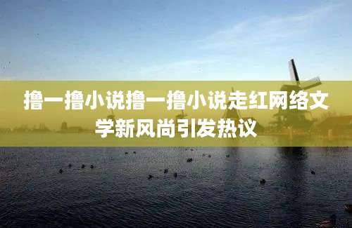 撸一撸小说撸一撸小说走红网络文学新风尚引发热议