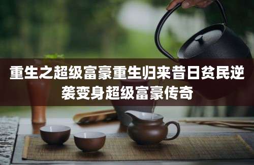 重生之超级富豪重生归来昔日贫民逆袭变身超级富豪传奇