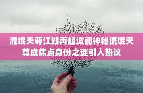 流氓天尊江湖再起波澜神秘流氓天尊成焦点身份之谜引人热议