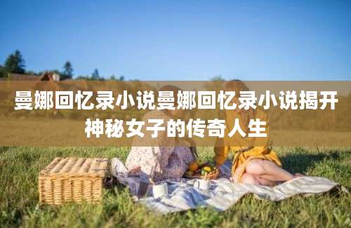 曼娜回忆录小说曼娜回忆录小说揭开神秘女子的传奇人生