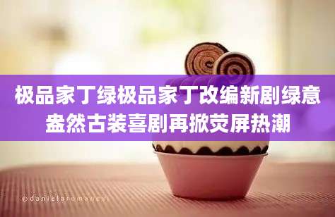 极品家丁绿极品家丁改编新剧绿意盎然古装喜剧再掀荧屏热潮