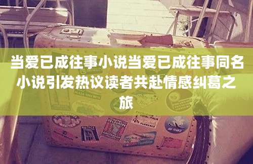 当爱已成往事小说当爱已成往事同名小说引发热议读者共赴情感纠葛之旅